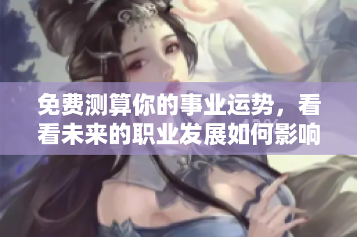 免费测算你的事业运势，看看未来的职业发展如何影响你