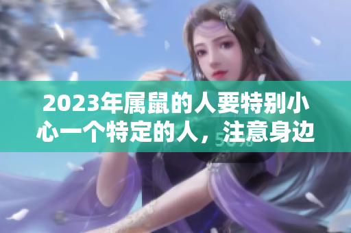 2023年属鼠的人要特别小心一个特定的人，注意身边的交往关系