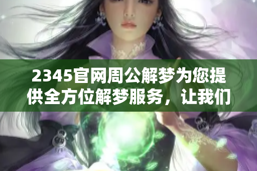 2345官网周公解梦为您提供全方位解梦服务，让我们一同探索梦境的奥秘