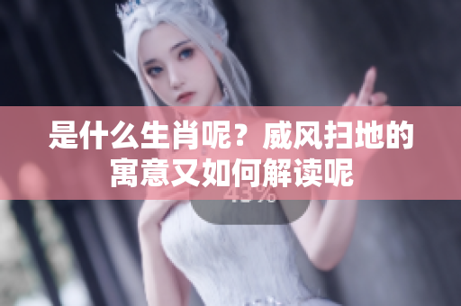 是什么生肖呢？威风扫地的寓意又如何解读呢