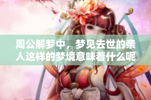 周公解梦中，梦见去世的亲人这样的梦境意味着什么呢