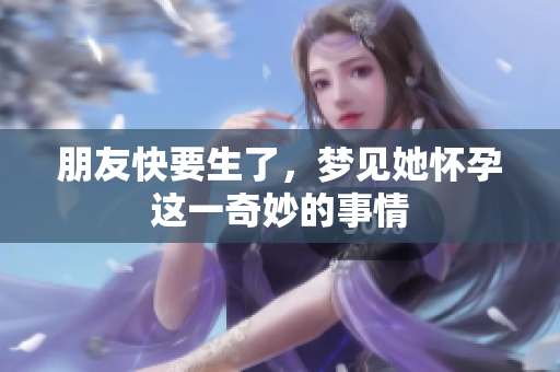 朋友快要生了，梦见她怀孕这一奇妙的事情