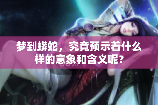 梦到蟒蛇，究竟预示着什么样的意象和含义呢？