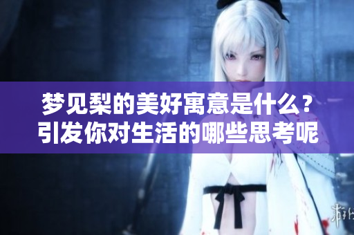 梦见梨的美好寓意是什么？引发你对生活的哪些思考呢