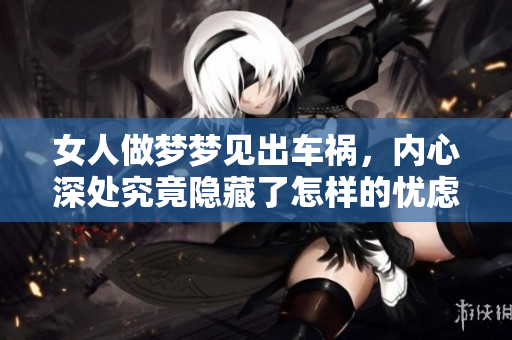 女人做梦梦见出车祸，内心深处究竟隐藏了怎样的忧虑呢