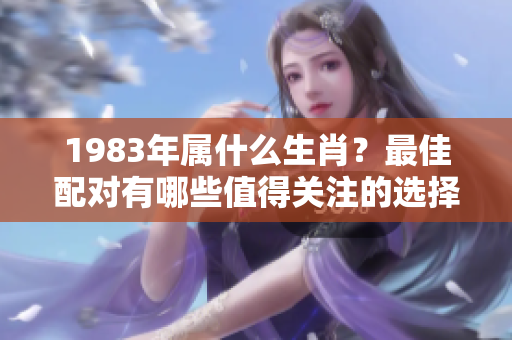 1983年属什么生肖？最佳配对有哪些值得关注的选择呢？