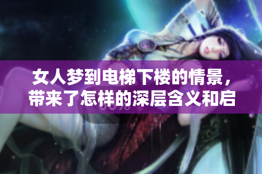 女人梦到电梯下楼的情景，带来了怎样的深层含义和启示呢
