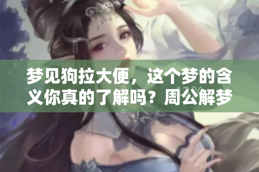 梦见狗拉大便，这个梦的含义你真的了解吗？周公解梦带你揭秘！