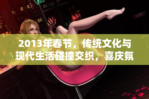 2013年春节，传统文化与现代生活碰撞交织，喜庆氛围浓厚。