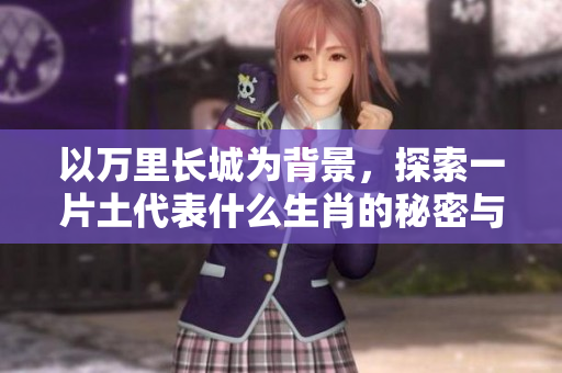 以万里长城为背景，探索一片土代表什么生肖的秘密与寓意