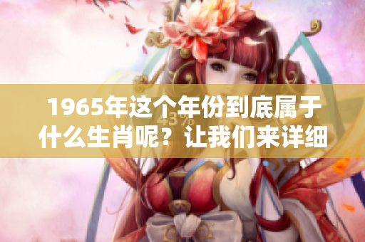 1965年这个年份到底属于什么生肖呢？让我们来详细了解一下！