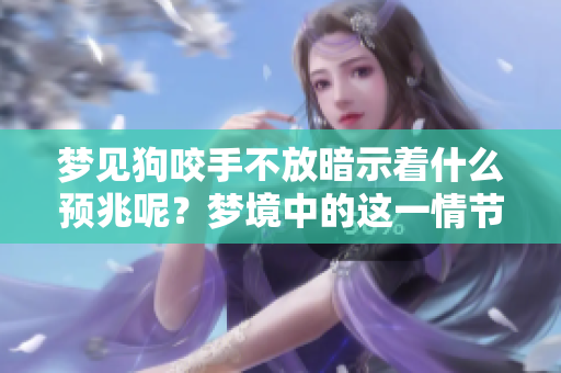 梦见狗咬手不放暗示着什么预兆呢？梦境中的这一情节有何深意？