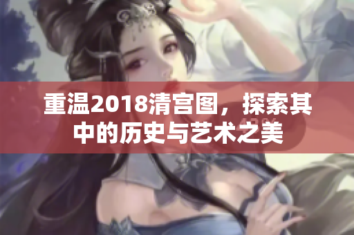 重温2018清宫图，探索其中的历史与艺术之美