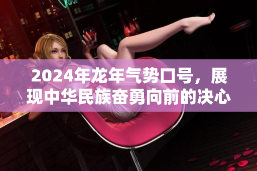 2024年龙年气势口号，展现中华民族奋勇向前的决心与激情