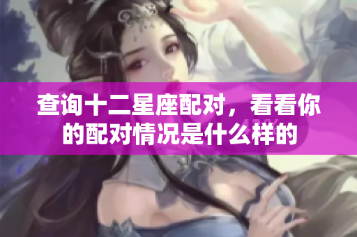 查询十二星座配对，看看你的配对情况是什么样的