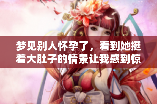 梦见别人怀孕了，看到她挺着大肚子的情景让我感到惊讶