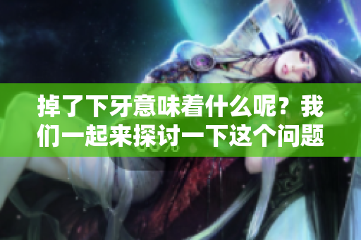 掉了下牙意味着什么呢？我们一起来探讨一下这个问题。