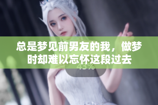 总是梦见前男友的我，做梦时却难以忘怀这段过去