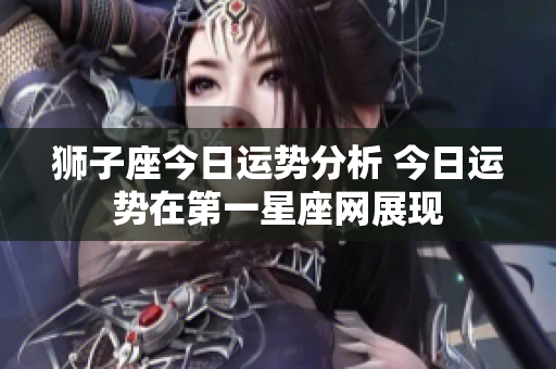 狮子座今日运势分析 今日运势在第一星座网展现