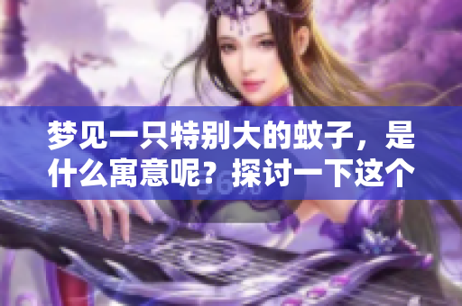 梦见一只特别大的蚊子，是什么寓意呢？探讨一下这个奇怪的梦。