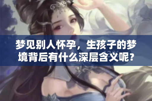 梦见别人怀孕，生孩子的梦境背后有什么深层含义呢？
