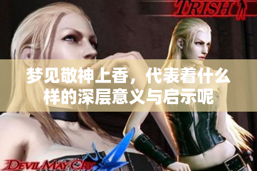 梦见敬神上香，代表着什么样的深层意义与启示呢