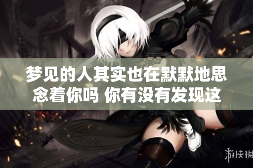梦见的人其实也在默默地思念着你吗 你有没有发现这个秘密呢