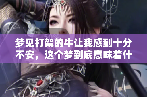 梦见打架的牛让我感到十分不安，这个梦到底意味着什么呢