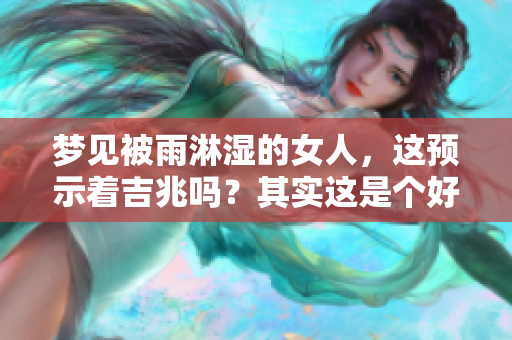 梦见被雨淋湿的女人，这预示着吉兆吗？其实这是个好兆头。