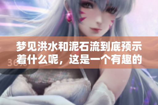 梦见洪水和泥石流到底预示着什么呢，这是一个有趣的问题