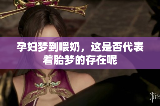 孕妇梦到喂奶，这是否代表着胎梦的存在呢