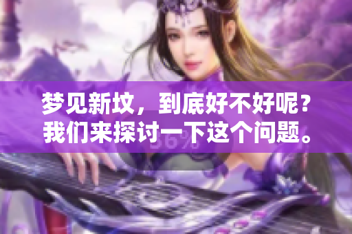 梦见新坟，到底好不好呢？我们来探讨一下这个问题。