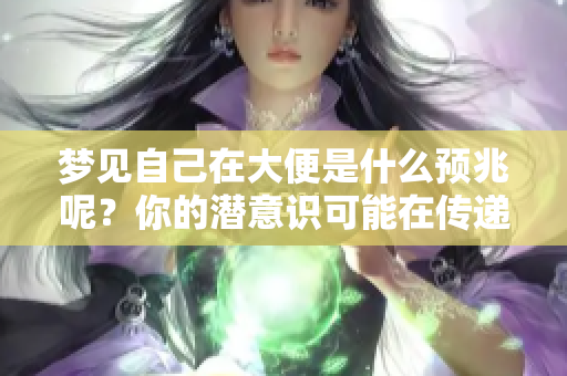 梦见自己在大便是什么预兆呢？你的潜意识可能在传递什么信息吗？