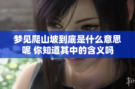 梦见爬山坡到底是什么意思呢 你知道其中的含义吗