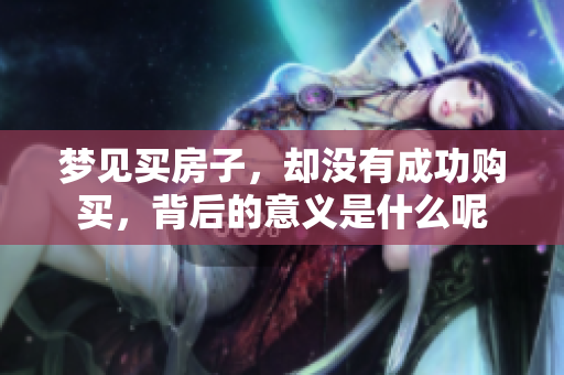 梦见买房子，却没有成功购买，背后的意义是什么呢