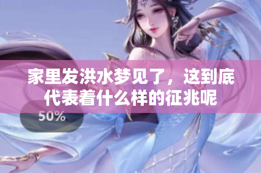 家里发洪水梦见了，这到底代表着什么样的征兆呢