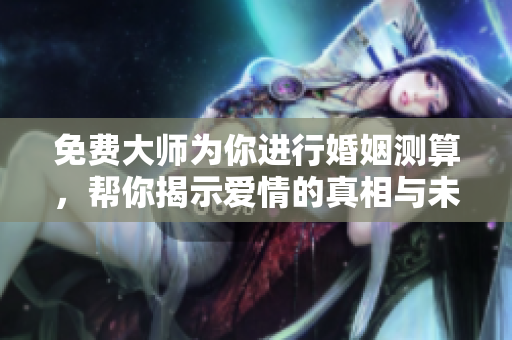 免费大师为你进行婚姻测算，帮你揭示爱情的真相与未来