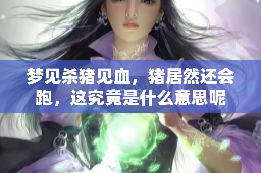 梦见杀猪见血，猪居然还会跑，这究竟是什么意思呢