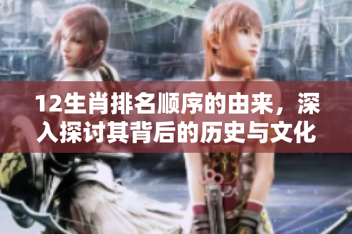 12生肖排名顺序的由来，深入探讨其背后的历史与文化意义