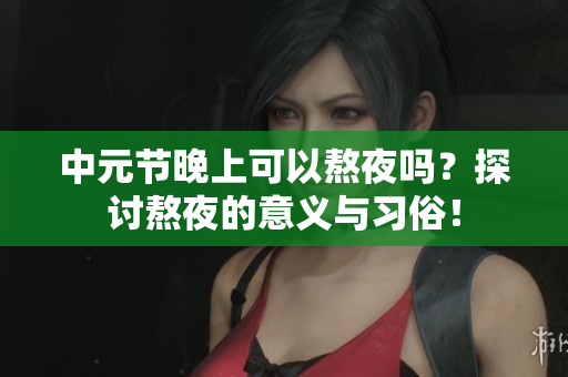 中元节晚上可以熬夜吗？探讨熬夜的意义与习俗！