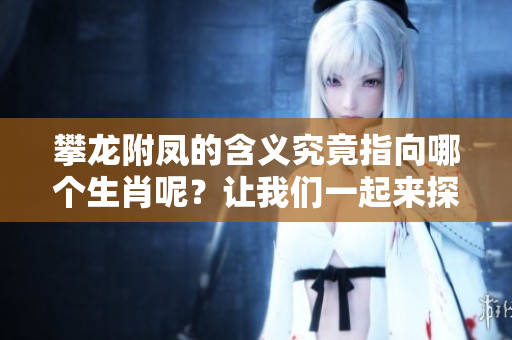 攀龙附凤的含义究竟指向哪个生肖呢？让我们一起来探讨一下吧！