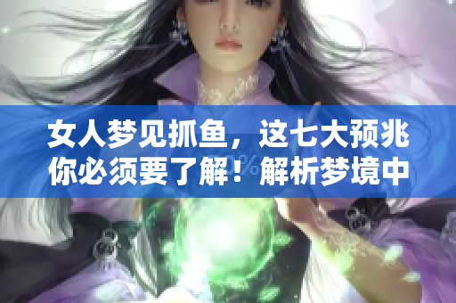 女人梦见抓鱼，这七大预兆你必须要了解！解析梦境中的深层含义。
