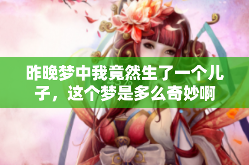 昨晚梦中我竟然生了一个儿子，这个梦是多么奇妙啊