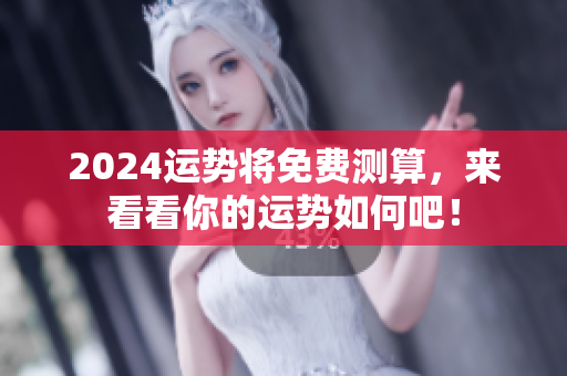 2024运势将免费测算，来看看你的运势如何吧！