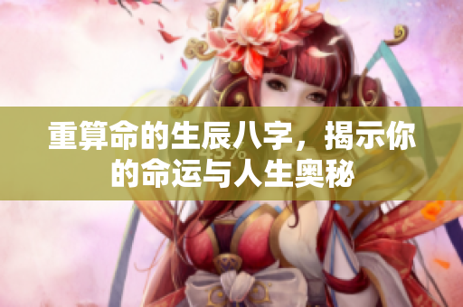重算命的生辰八字，揭示你的命运与人生奥秘