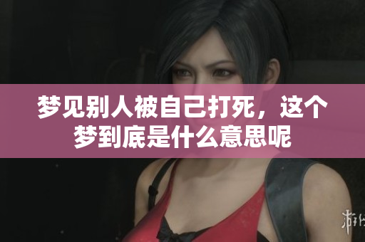 梦见别人被自己打死，这个梦到底是什么意思呢