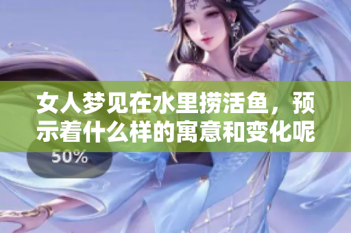 女人梦见在水里捞活鱼，预示着什么样的寓意和变化呢