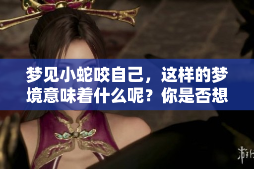 梦见小蛇咬自己，这样的梦境意味着什么呢？你是否想了解其中的原因？