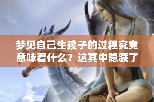 梦见自己生孩子的过程究竟意味着什么？这其中隐藏了哪些深层含义呢？