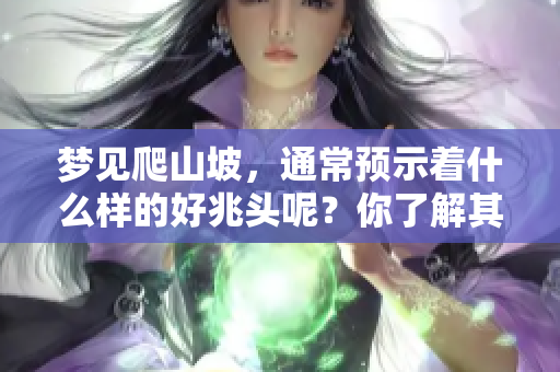 梦见爬山坡，通常预示着什么样的好兆头呢？你了解其中的深意吗？